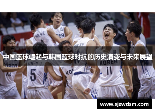中国篮球崛起与韩国篮球对抗的历史演变与未来展望