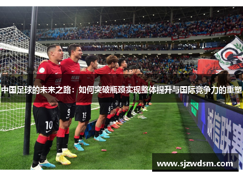 中国足球的未来之路：如何突破瓶颈实现整体提升与国际竞争力的重塑
