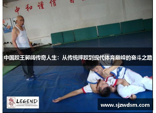 中国跤王郭阔传奇人生：从传统摔跤到现代体育巅峰的奋斗之路