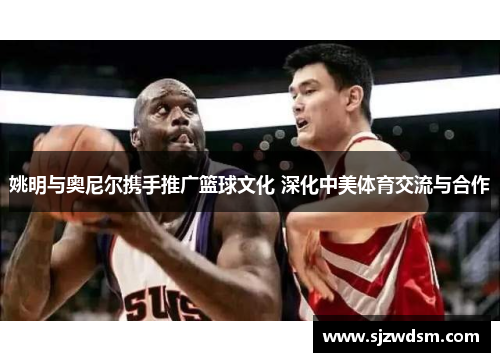 姚明与奥尼尔携手推广篮球文化 深化中美体育交流与合作