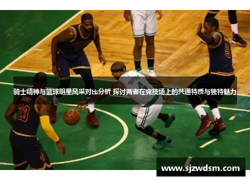 骑士精神与篮球明星风采对比分析 探讨两者在竞技场上的共通特质与独特魅力