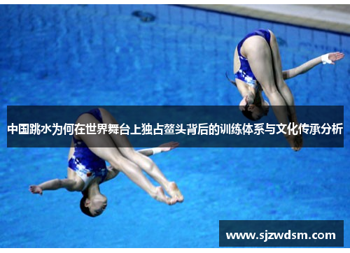 中国跳水为何在世界舞台上独占鳌头背后的训练体系与文化传承分析
