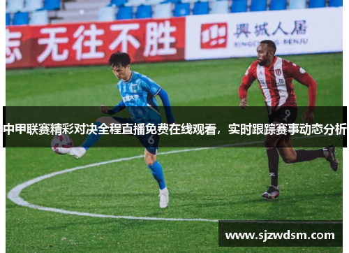 中甲联赛精彩对决全程直播免费在线观看，实时跟踪赛事动态分析