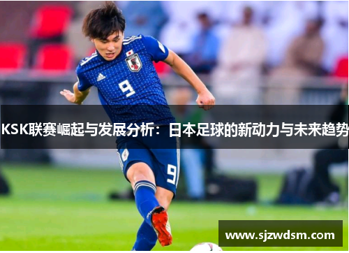 KSK联赛崛起与发展分析：日本足球的新动力与未来趋势